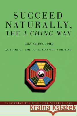 Succeed Naturally, the I Ching Way: Unraveling the Wisdom of Natural Laws Lily Chung 9780595714957 iUniverse