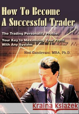 How To Become A Successful Trader: The Trading Personality Profile: Your Key to Maximizing Your Profit With Any System Gandevani, Ned 9780595742790 Writers Club Press