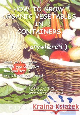 How To Grow Organic Vegetables In Containers (...Anywhere!) Eileen Logan 9780595757824 Writers Club Press
