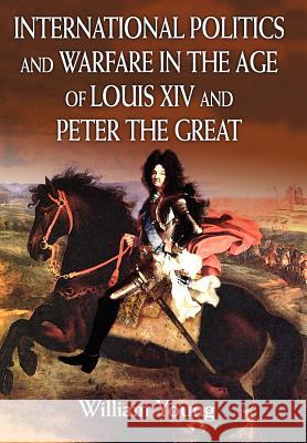 International Politics and Warfare in the Age of Louis XIV and Peter the Great: A Guide to the Historical Literature Young, William 9780595813988 iUniverse
