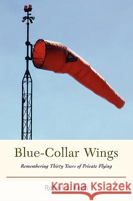 Blue-Collar Wings: Remembering Thirty Years of Private Flying Keith, Robert J. 9780595859931 iUniverse