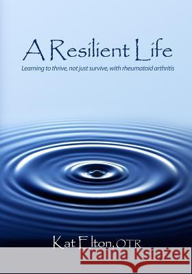 A Resilient Life: Learning to thrive, not just survive with rheumatoid arthritis Elton, Otr Kat 9780615289236 Kathryn Elton