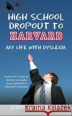 High School Dropout to Harvard: My Life with Dyslexia John D. Rodrigues 9780615579115 John D Rodrigues