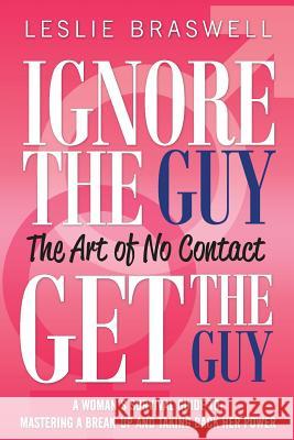 Ignore the Guy, Get the Guy - The Art of No Contact: A Woman's Survival Guide to Mastering a Breakup and Taking Back Her Power Leslie Braswell 9780615790855 Leslie Braswell