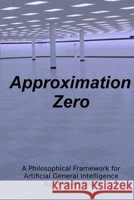Approximation Zero: A Philosophical Framework for Artificial General Intelligence Michael P. Archbold 9780615882819 Mike Archbold