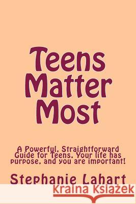Teens Matter Most: A Powerful, Straightforward Guide for Teens. Your Life Has Purpose, and You Are Important! Stephanie Lahart 9780615924144 Lahart Publishing
