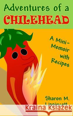 Adventures of a Chilehead: A Mini-Memoir with Recipes Sharon M. Lippincott 9780615925226 Heart and Craft Press