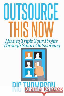 Outsource This Now: How to Triple Your Profits Through Smart Outsourcing Ric Thompson 9780615936024 Healthy Wealthy Nwise, LLC