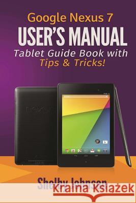 Google Nexus 7 User's Manual: Tablet Guide Book with Tips & Tricks! Shelby Johnson 9780615965826 RAM Internet Media