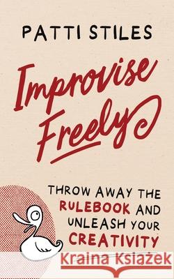 Improvise Freely: Throw away the rulebook and unleash your creativity Patti Stiles 9780645176506 Big Toast Entertainment