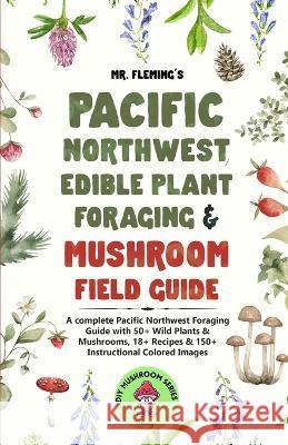 Pacific Northwest Edible Plant Foraging & Mushroom Field Guide: A Complete Pacific Northwest Foraging Guide with 50+ Wild Plants & Mushrooms,18+ Recip Fleming, Stephen 9780645454352 Stephen Fleming