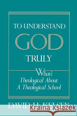 To Understand God Truly: What's Theological about a Theological School? Kelsey, David H. 9780664253974 Westminster John Knox Press