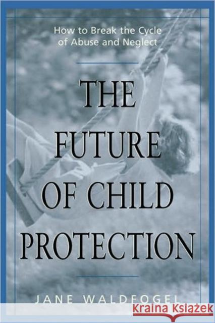 The Future of Child Protection: How to Break the Cycle of Abuse and Neglect Waldfogel, Jane 9780674007239 Harvard University Press