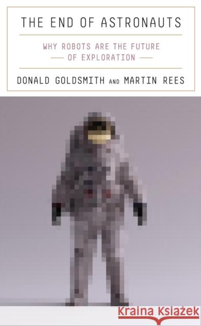 The End of Astronauts: Why Robots Are the Future of Exploration Donald Goldsmith Martin Rees 9780674257726 Belknap Press
