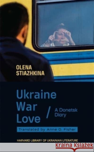 Ukraine, War, Love: A Donetsk Diary Olena Stiazhkina 9780674291706 Harvard University Press