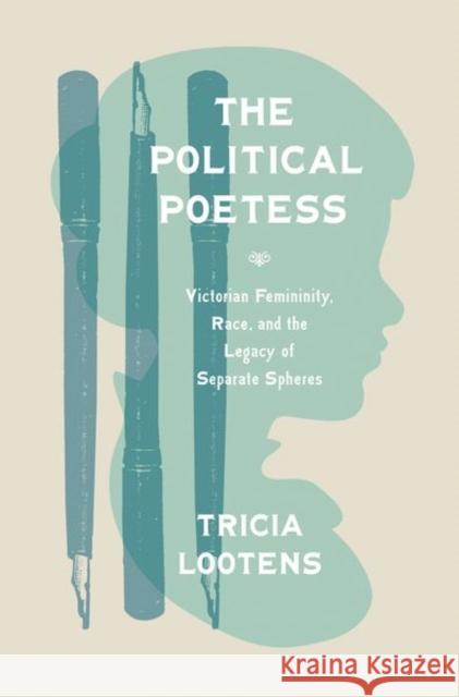 The Political Poetess: Victorian Femininity, Race, and the Legacy of Separate Spheres Tricia Lootens 9780691170312 Princeton University Press