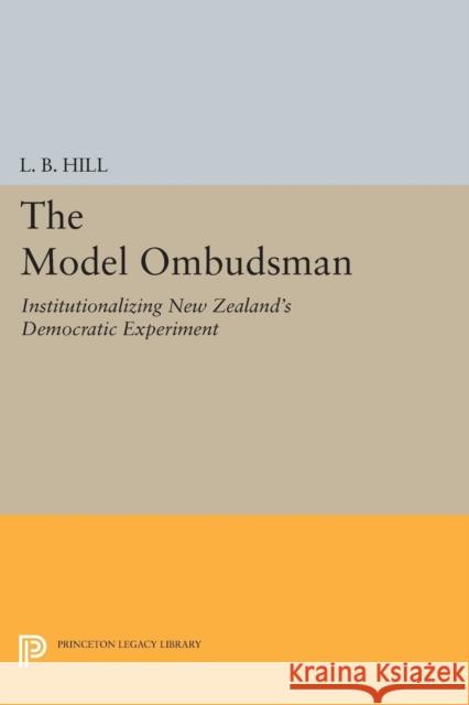 The Model Ombudsman: Institutionalizing New Zealand's Democratic Experiment L. B. Hill 9780691616827 Princeton University Press
