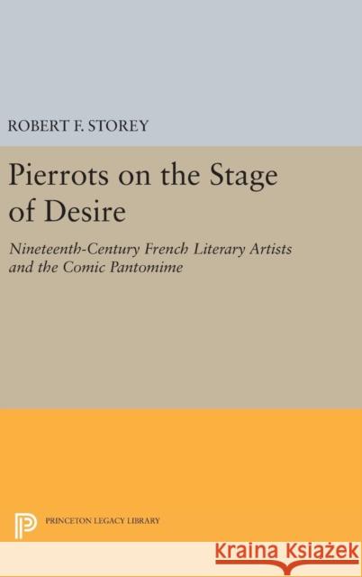 Pierrots on the Stage of Desire: Nineteenth-Century French Literary Artists and the Comic Pantomime Robert F. Storey 9780691639789 Princeton University Press