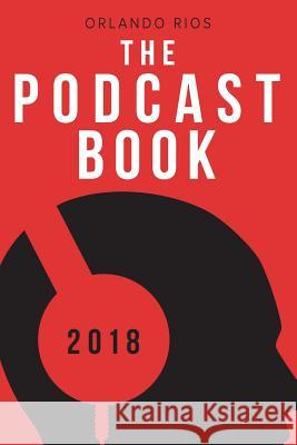 The Podcast Book 2018: The Directory of Top Podcasts Orlando Rios 9780692045053 Orlando Rios Publishing
