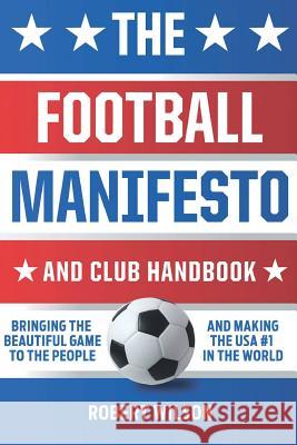 The Football Manifesto and Club Handbook: Bringing the Beautiful Game to the People and Making the USA #1 in the World Robert Wilson 9780692111413 Robert Wilson