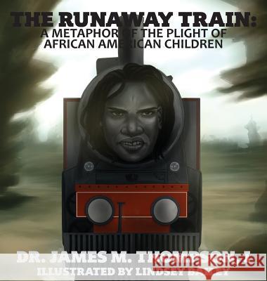 The Runaway Train: A Metaphor of the Plight of African American Children Dr James M. Thompson Dr Danna H. Thompson Lindsey Bailey 9780692175019 James Matthew Thompson