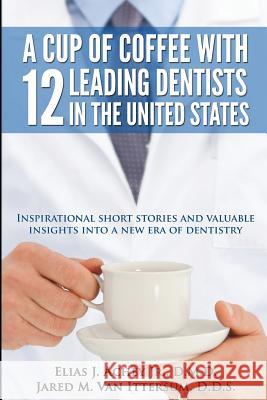 A Cup Of Coffee With 12 Leading Dentists In The United States: Inspirational short stories and valuable insights into a new era of dentistry Van Ittersum D. D. S., Jared M. 9780692243268 Rutherford Publishing House