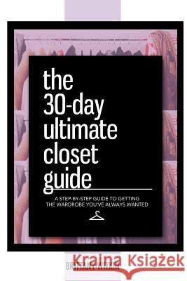 The 30-Day Ultimate Closet Guide: A Step-by-Step Guide to Getting the Wardrobe You've Always Wanted. Witkin, Brittany 9780692284636 Bwit Group