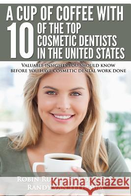 A Cup Of Coffee With 10 Of The Top Cosmetic Dentists In The United States: Valuable insights you should know before you have cosmetic dental work done Van Ittersum, Randy 9780692322727 Rutherford Publishing House