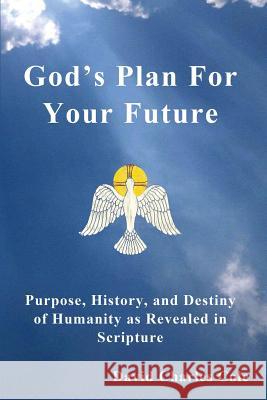 God's Plan for Your Future: Purpose, History, and Destiny of Humanity as Revealed in Scripture David Charles Cole   9780692422366 Danco