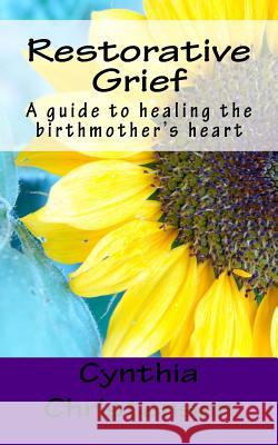 Restorative Grief: A guide to healing the birthmother's heart Christensen, Cynthia 9780692453162 Cynthia Christensen