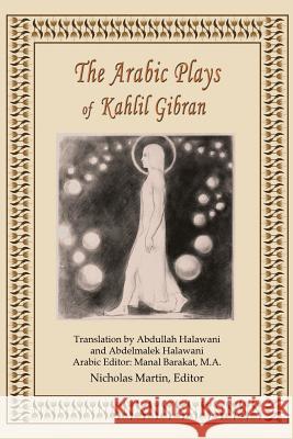 The Arabic Plays of Kahlil Gibran Kahlil Gibran Nicholas R. M. Martin Abdullah Halawani 9780692465455 Nicholas R M. Martin