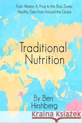 Traditional Nutrition: From Weston A. Price to the Blue Zones; Healthy Diets from Around the Globe Ben Hirshberg 9780692486276 Eudaimonia Press