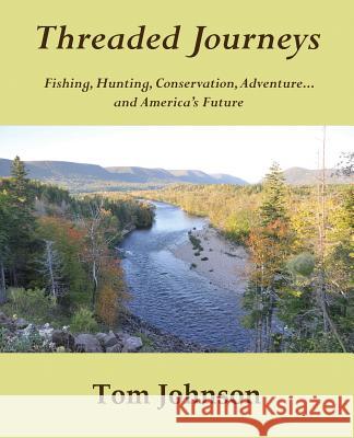 Threaded Journeys: Fishing, Hunting, Conservation, Adventure...and America's Future Tom Johnson Karin Johnson Katie Johnson 9780692602591 Tom Johnson