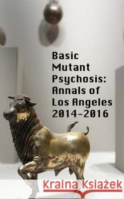 Basic Mutant Psychosis: Annals of Los Angeles 2014-2016 Shawn Michael Sullivan Morgan Drolet 9780692653784 Neon Burrito Publishing