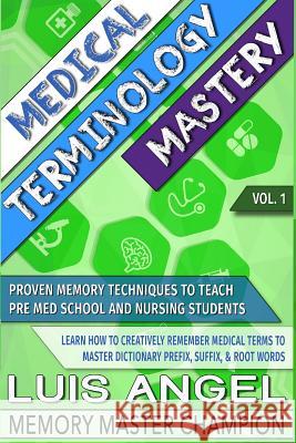 Medical Terminology Mastery: Proven Memory Techniques to Help Pre Med School and Nursing Students Learn How to Creatively Remember Medical Terms to Master Dictionary Prefix, Suffix, & Root Words Luis Angel Echeverria 9780692703489 Ae Mind