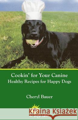 Cookin' for Your Canine: Healthy Recipes for Happy Dogs Cheryl Bauer 9780692737293 10 Dogs Later Publishing