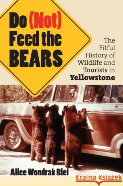 Do (Not) Feed the Bears: The Fitful History of Wildlife and Tourists in Yellowstone Biel, Alice Wondrak 9780700614585 University Press of Kansas