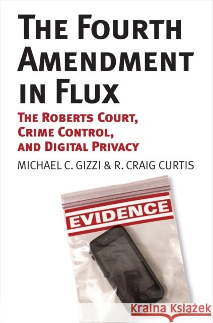 The Fourth Amendment in Flux: The Roberts Court, Crime Control, and Digital Privacy Michael C. Gizzi R. Craig Curtis 9780700622573 University Press of Kansas