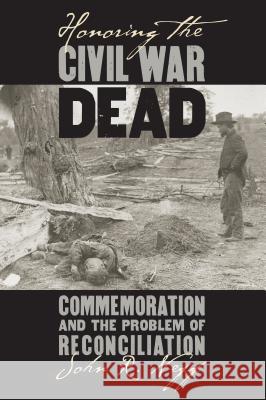 Honoring the Civil War Dead: Commemoration and the Problem of Reconciliation John R. Neff 9780700622597 University Press of Kansas