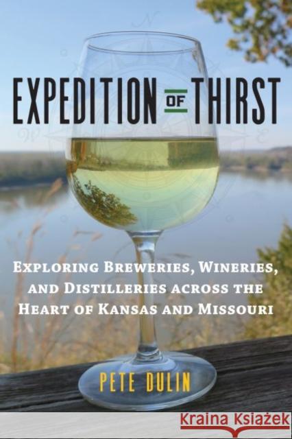 Expedition of Thirst: Exploring Breweries, Wineries, and Distilleries Across the Heart of Kansas and Missouri Pete Dulin 9780700624928 University Press of Kansas