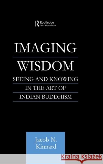 Imaging Wisdom: Seeing and Knowing in the Art of Indian Buddhism Kinnard, Jacob N. 9780700710836 Routledge Chapman & Hall