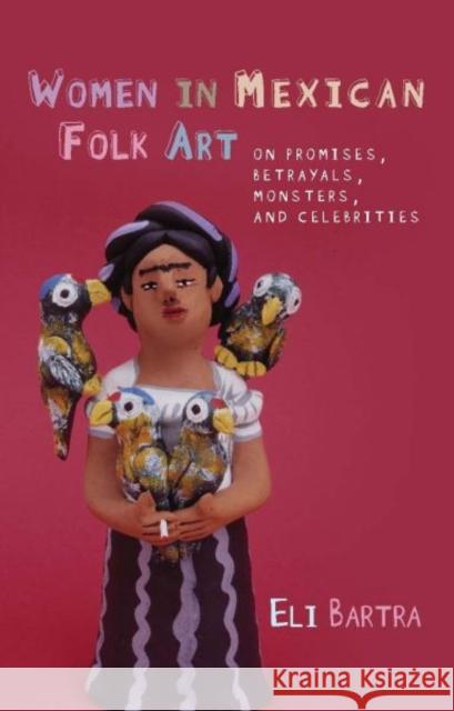 Women in Mexican Folk Art : Of Promises, Betrayals, Monsters and Celebrities Eli Bartra 9780708323649 University of Wales Press