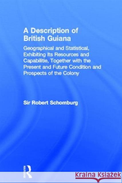 A Description of British Guiana, Geographical and Statistical, Exhibiting Its Resources and Capabilities, Together with the Present and Future Conditi Schomburg, Sir Robert 9780714619491 Frank Cass Publishers