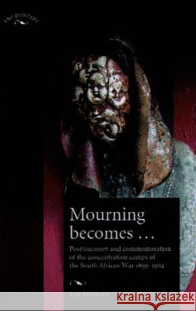 Mourning Becomes...: Post/Memory and Commemoration of the Concentration Camps of the South African War 1899-1902 Stanley, Elizabeth 9780719065682 Manchester University Press