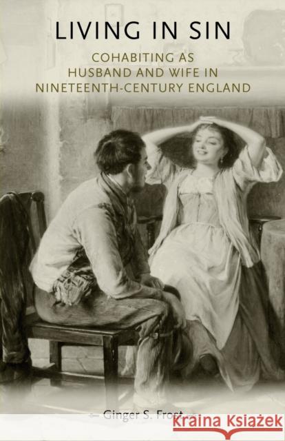 Living in Sin: Cohabiting as Husband and Wife in Nineteenth-Century England Frost, Ginger 9780719085697 Manchester University Press