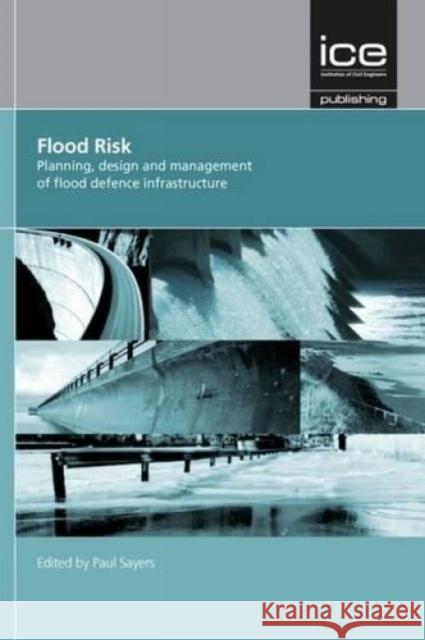 Flood Risk: Planning, Design and Management of Flood Defence Infrastructure Paul Sayers 9780727741561 ICE Publishing