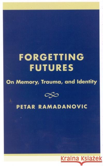 Forgetting Futures: On Meaning, Trauma, and Identity Ramadanovic, Petar 9780739102756 Lexington Books