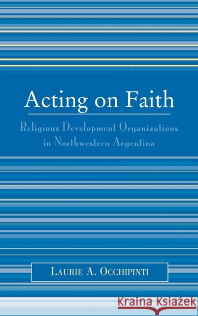 Acting on Faith: Religious Development Organizations in Northwestern Argentina Occhipinti, Laurie A. 9780739111109 Lexington Books