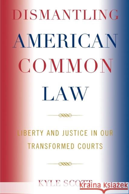 Dismantling American Common Law: Liberty and Justice in Our Transformed Courts Scott, Kyle 9780739123775 Lexington Books