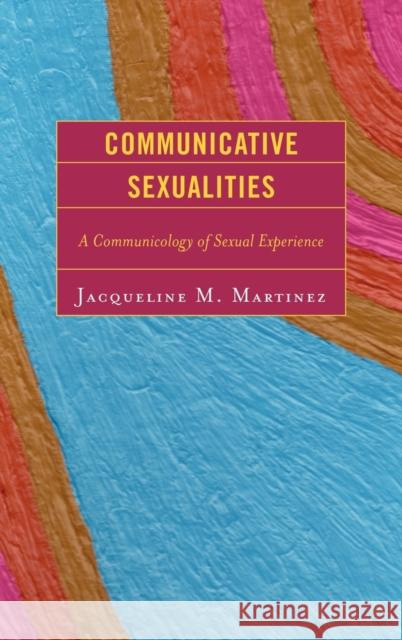 Communicative Sexualities: A Communicology of Sexual Experience Martinez, Jacqueline M. 9780739125359 Lexington Books